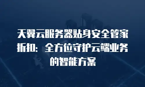 天翼云服务器贴身安全管家折扣：全方位守护云端业务的智能方案