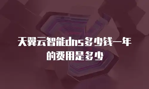 天翼云智能dns多少钱一年的费用是多少