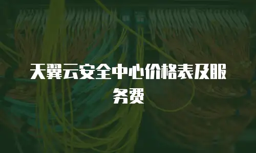 天翼云安全中心价格表及服务费