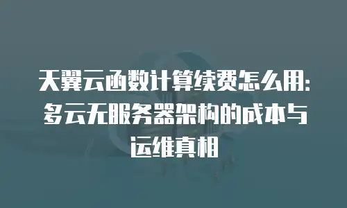 天翼云函数计算续费怎么用：多云无服务器架构的成本与运维真相