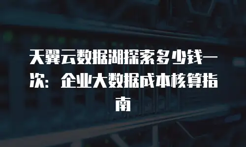 天翼云数据湖探索多少钱一次：企业大数据成本核算指南