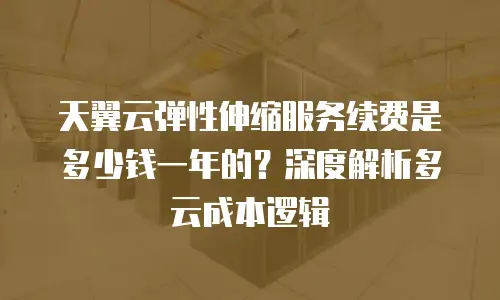 天翼云弹性伸缩服务续费是多少钱一年的？深度解析多云成本逻辑