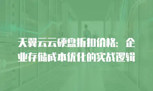 天翼云云硬盘折扣价格：企业存储成本优化的实战逻辑