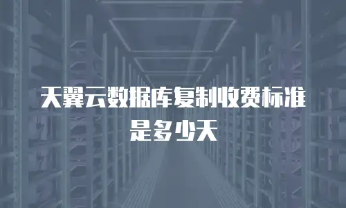 天翼云数据库复制收费标准是多少天