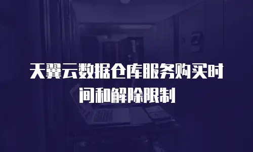 天翼云数据仓库服务购买时间和解除限制