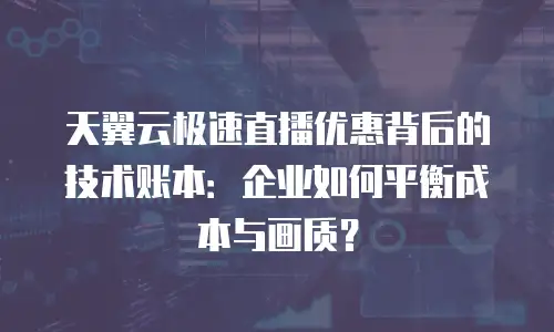 天翼云极速直播优惠背后的技术账本：企业如何平衡成本与画质？