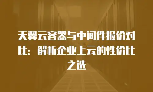 天翼云容器与中间件报价对比：解析企业上云的性价比之选