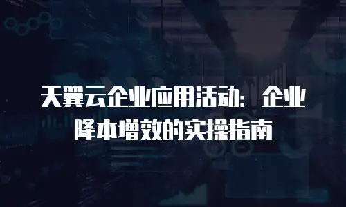 天翼云企业应用活动：企业降本增效的实操指南