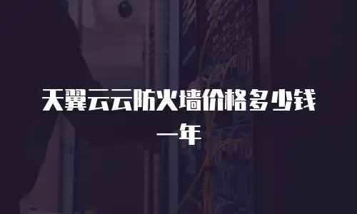 天翼云云防火墙价格多少钱一年