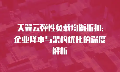 天翼云弹性负载均衡折扣：企业降本与架构优化的深度解析