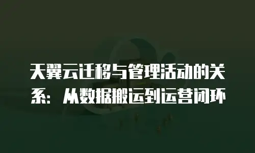 天翼云迁移与管理活动的关系：从数据搬运到运营闭环