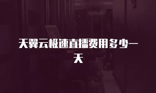 天翼云极速直播费用多少一天