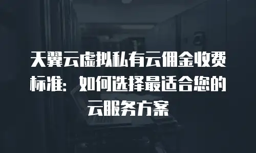 天翼云虚拟私有云佣金收费标准：如何选择最适合您的云服务方案
