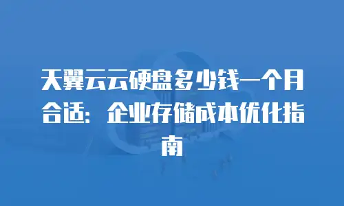 天翼云云硬盘多少钱一个月合适：企业存储成本优化指南