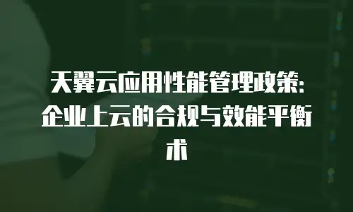 天翼云应用性能管理政策：企业上云的合规与效能平衡术