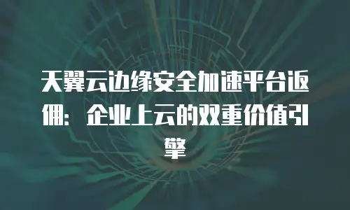 天翼云边缘安全加速平台返佣：企业上云的双重价值引擎