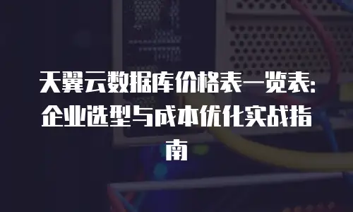 天翼云数据库价格表一览表：企业选型与成本优化实战指南