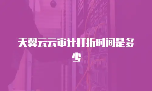 天翼云云审计打折时间是多少