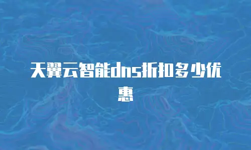 天翼云智能dns折扣多少优惠