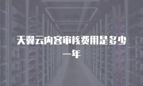 天翼云内容审核费用是多少一年