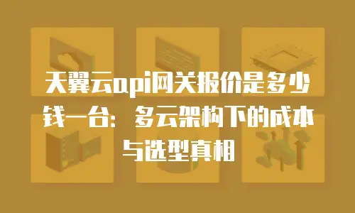 天翼云api网关报价是多少钱一台：多云架构下的成本与选型真相