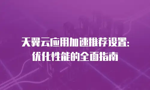 天翼云应用加速推荐设置：优化性能的全面指南