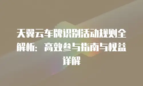 天翼云车牌识别活动规则全解析：高效参与指南与权益详解