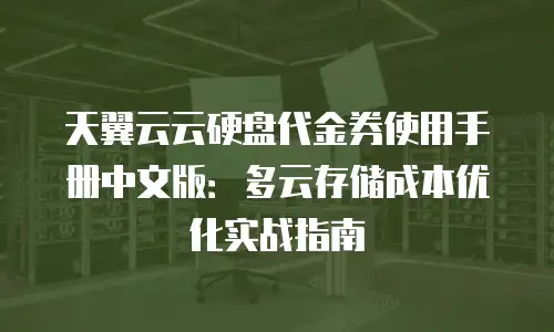 天翼云云硬盘代金券使用手册中文版：多云存储成本优化实战指南