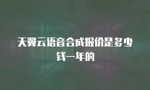 天翼云语音合成报价是多少钱一年的
