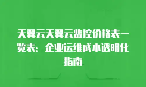 天翼云天翼云监控价格表一览表：企业运维成本透明化指南