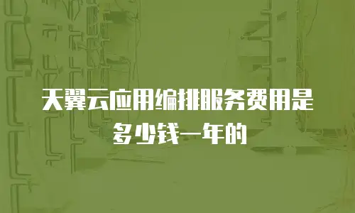 天翼云应用编排服务费用是多少钱一年的