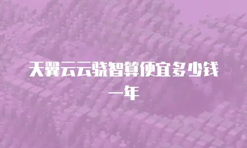 天翼云云骁智算便宜多少钱一年