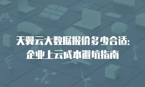 天翼云大数据报价多少合适：企业上云成本避坑指南