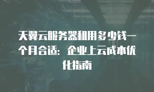 天翼云服务器租用多少钱一个月合适：企业上云成本优化指南