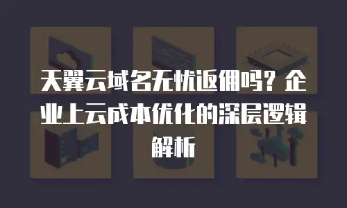 天翼云域名无忧返佣吗？企业上云成本优化的深层逻辑解析