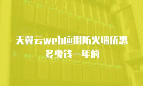 天翼云web应用防火墙优惠多少钱一年的