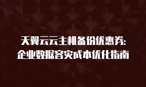 天翼云云主机备份优惠券：企业数据容灾成本优化指南