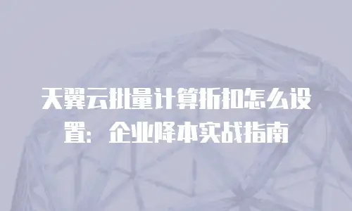 天翼云批量计算折扣怎么设置：企业降本实战指南
