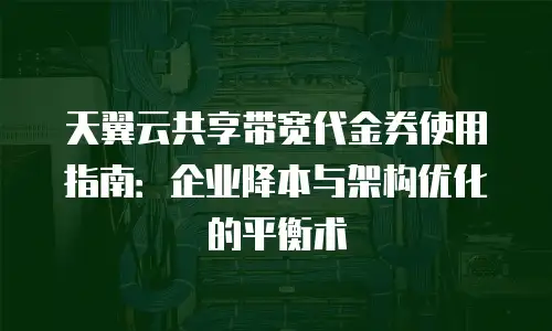 天翼云共享带宽代金券使用指南：企业降本与架构优化的平衡术