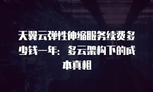 天翼云弹性伸缩服务续费多少钱一年：多云架构下的成本真相
