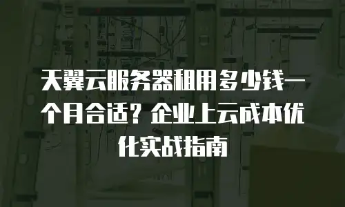 天翼云服务器租用多少钱一个月合适？企业上云成本优化实战指南