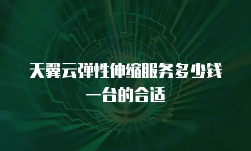 天翼云弹性伸缩服务多少钱一台的合适