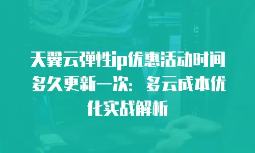 天翼云弹性ip优惠活动时间多久更新一次：多云成本优化实战解析