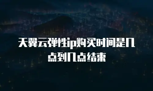天翼云弹性ip购买时间是几点到几点结束