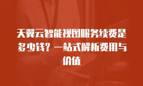 天翼云智能视图服务续费是多少钱？一站式解析费用与价值