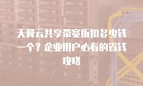 天翼云共享带宽折扣多少钱一个？企业用户必看的省钱攻略