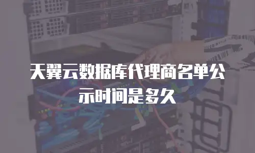 天翼云数据库代理商名单公示时间是多久