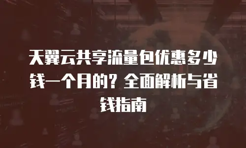天翼云共享流量包优惠多少钱一个月的？全面解析与省钱指南