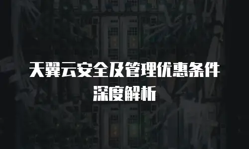 天翼云安全及管理优惠条件深度解析