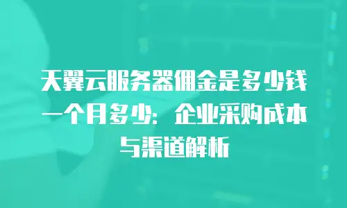 天翼云服务器佣金是多少钱一个月多少：企业采购成本与渠道解析